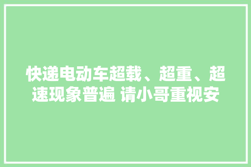 快递电动车超载、超重、超速现象普遍 请小哥重视安然隐患