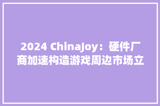 2024 ChinaJoy：硬件厂商加速构造游戏周边市场立异产品引领新潮流