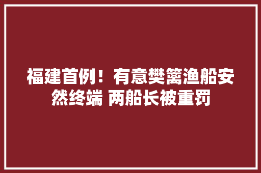 福建首例！有意樊篱渔船安然终端 两船长被重罚