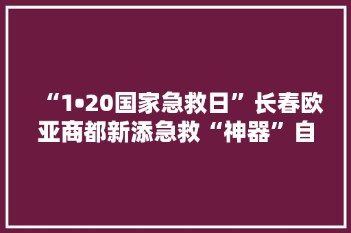 “1•20国家急救日”长春欧亚商都新添急救“神器”自动体外除颤仪