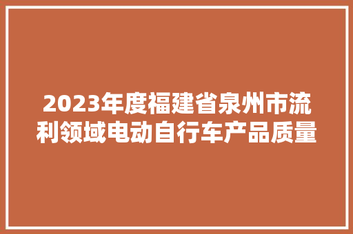 2023年度福建省泉州市流利领域电动自行车产品质量监督抽查结果公示