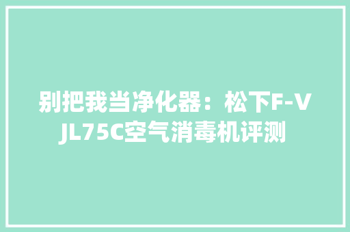 别把我当净化器：松下F-VJL75C空气消毒机评测
