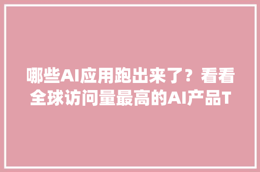 哪些AI应用跑出来了？看看全球访问量最高的AI产品Top 50！
