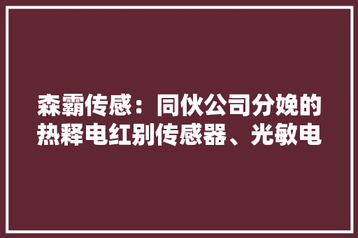 森霸传感：同伙公司分娩的热释电红别传感器、光敏电阻、光敏传感器产品可以应用到消费电子