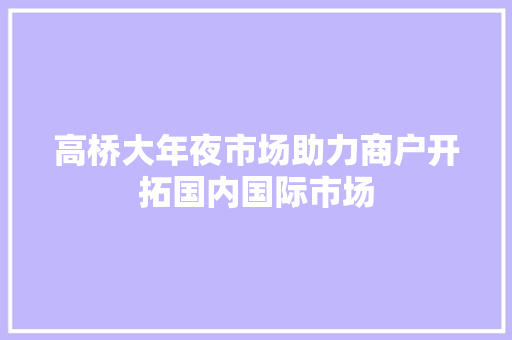 高桥大年夜市场助力商户开拓国内国际市场