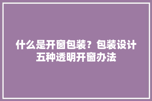 什么是开窗包装？包装设计五种透明开窗办法
