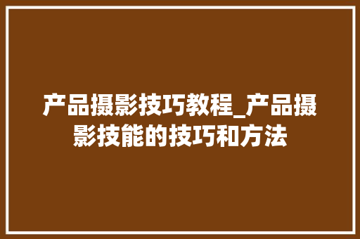 产品摄影技巧教程_产品摄影技能的技巧和方法