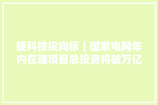 硬科技投向标｜国家电网年内在建项目总投资将破万亿元 中立异航赴港上市获证监会核准