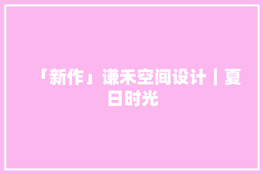 「新作」谦禾空间设计｜夏日时光