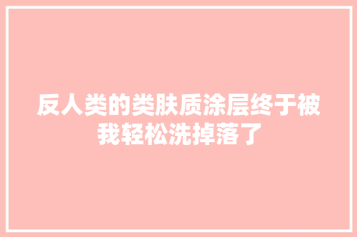 反人类的类肤质涂层终于被我轻松洗掉落了