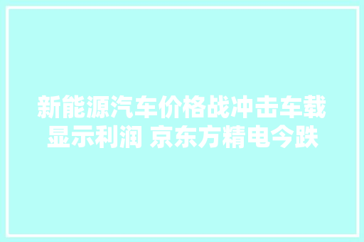 新能源汽车价格战冲击车载显示利润 京东方精电今跌超10%