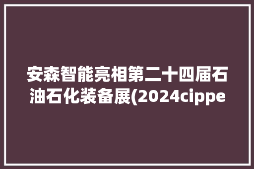 安森智能亮相第二十四届石油石化装备展(2024cippe)