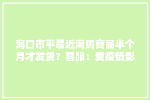 海口市平易近网购商品半个月才发货？客服：受疫情影响寄件数量有限