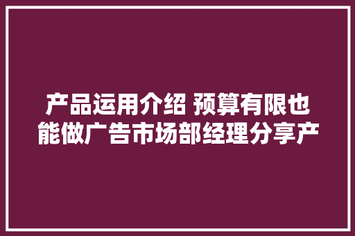 产品运用介绍 预算有限也能做广告市场部经理分享产品介绍策略