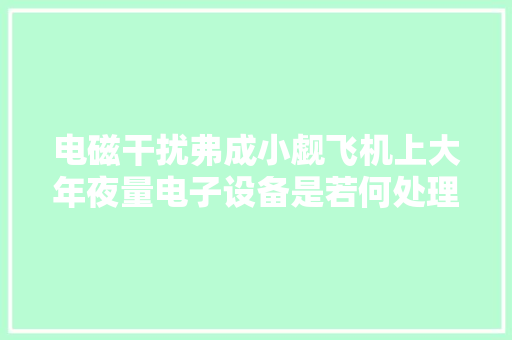 电磁干扰弗成小觑飞机上大年夜量电子设备是若何处理的？