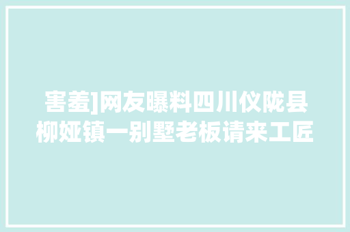 害羞]网友曝料四川仪陇县柳娅镇一别墅老板请来工匠