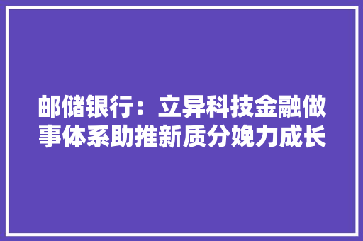 邮储银行：立异科技金融做事体系助推新质分娩力成长