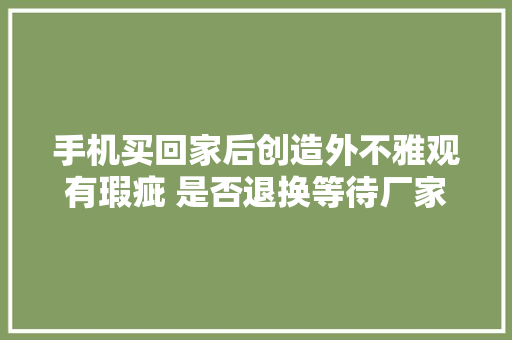 手机买回家后创造外不雅观有瑕疵 是否退换等待厂家评测结果