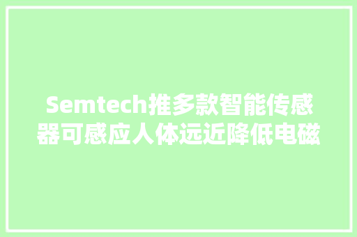 Semtech推多款智能传感器可感应人体远近降低电磁辐射