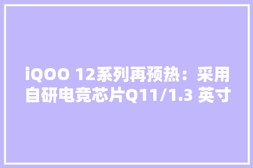 iQOO 12系列再预热：采用自研电竞芯片Q11/1.3 英寸大年夜底主摄
