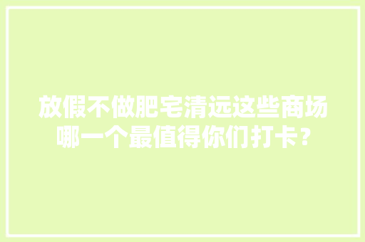 放假不做肥宅清远这些商场哪一个最值得你们打卡？