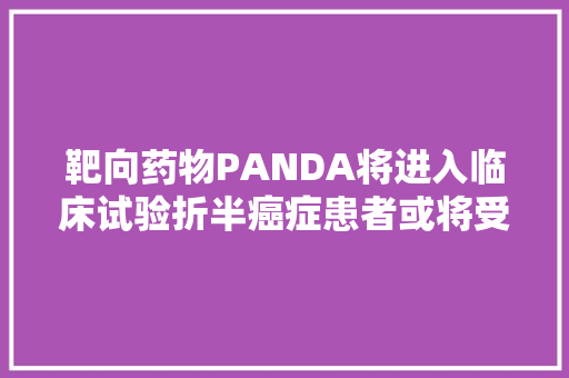 靶向药物PANDA将进入临床试验折半癌症患者或将受益