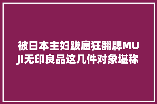 被日本主妇跋扈狂翻牌MUJI无印良品这几件对象堪称教科书式收纳