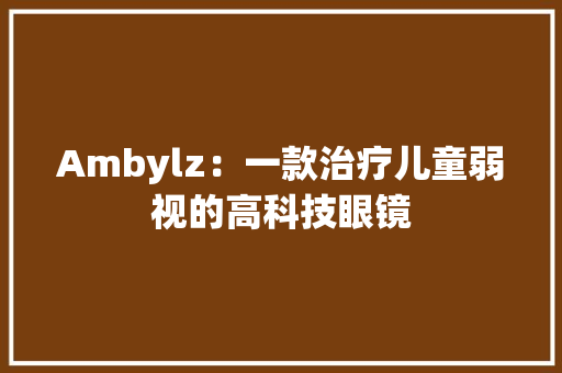 Ambylz：一款治疗儿童弱视的高科技眼镜