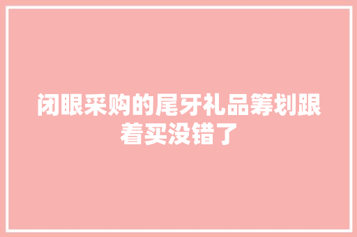闭眼采购的尾牙礼品筹划跟着买没错了