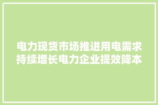 电力现货市场推进用电需求持续增长电力企业提效降本这些标的或可关注