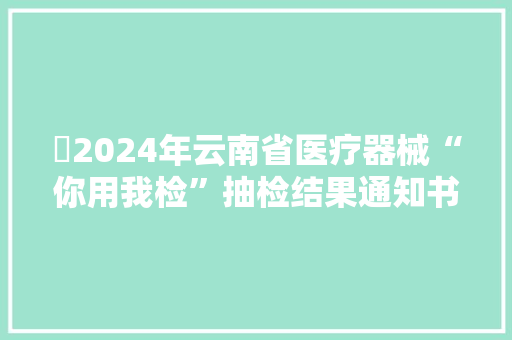 ​2024年云南省医疗器械“你用我检”抽检结果通知书记（2024年第1期）
