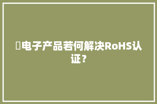 ​电子产品若何解决RoHS认证？