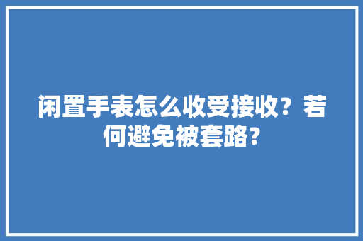 闲置手表怎么收受接收？若何避免被套路？