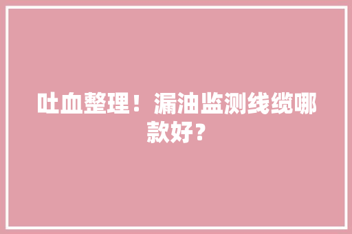 吐血整理！漏油监测线缆哪款好？