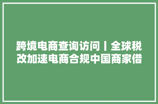 跨境电商查询访问丨全球税改加速电商合规中国商家借力“海外仓”破局