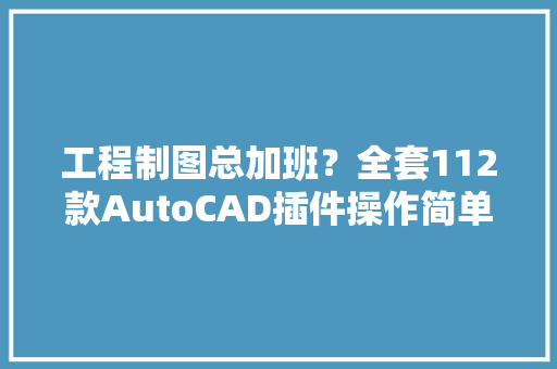 工程制图总加班？全套112款AutoCAD插件操作简单下载安装即用