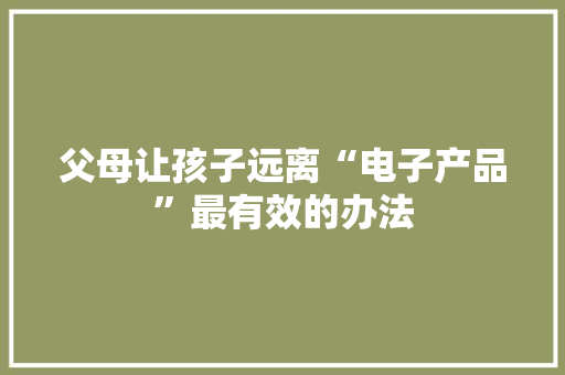 父母让孩子远离“电子产品”最有效的办法