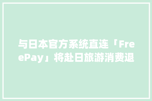 与日本官方系统直连「FreePay」将赴日旅游消费退税营业进级