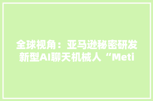 全球视角：亚马逊秘密研发新型AI聊天机械人“Metis”
