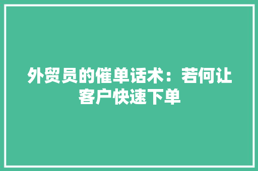 外贸员的催单话术：若何让客户快速下单