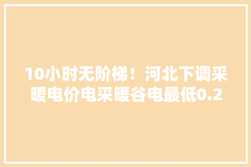 10小时无阶梯！河北下调采暖电价电采暖谷电最低0.27元！