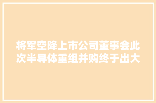 将军空降上市公司董事会此次半导体重组并购终于出大年夜招了！