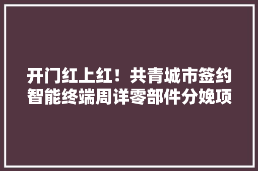 开门红上红！共青城市签约智能终端周详零部件分娩项目补强电子信息家当链