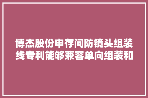 博杰股份申存问防镜头组装线专利能够兼容单向组装和双向组装镜头的批量组装提高分娩效率