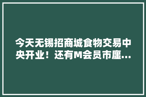 今天无锡招商城食物交易中央开业！还有M会员市廛……