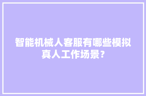 智能机械人客服有哪些模拟真人工作场景？