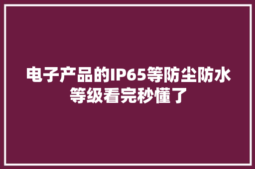 电子产品的IP65等防尘防水等级看完秒懂了