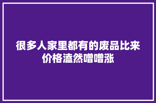 很多人家里都有的废品比来价格溘然噌噌涨