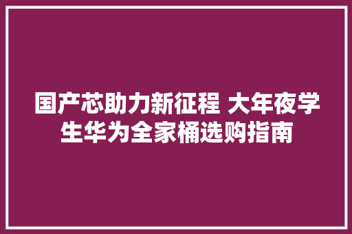 国产芯助力新征程 大年夜学生华为全家桶选购指南