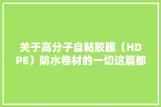 关于高分子自粘胶膜（HDPE）防水卷材的一切这篇都有！